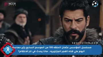 مسلسل المؤسس عثمان الحلقة 195 من الموسم السابع يثير حماسك اليوم على قناة الفجر الجزائرية.. ماذا يحدث في نار الانتقام؟